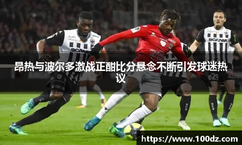 昂热与波尔多激战正酣比分悬念不断引发球迷热议