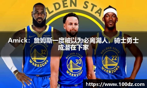 Amick：詹姆斯一度被以为必离湖人，骑士勇士成潜在下家