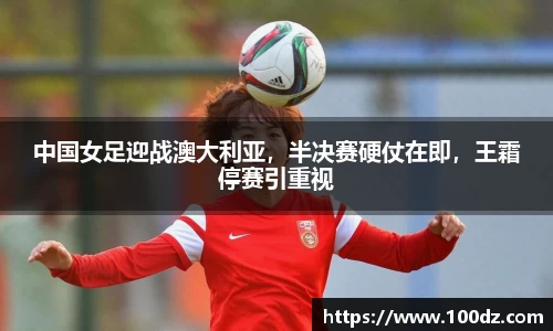 中国女足迎战澳大利亚，半决赛硬仗在即，王霜停赛引重视